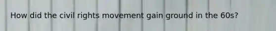 How did the civil rights movement gain ground in the 60s?