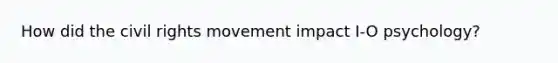 How did <a href='https://www.questionai.com/knowledge/kwq766eC44-the-civil-rights-movement' class='anchor-knowledge'>the civil rights movement</a> impact I-O psychology?