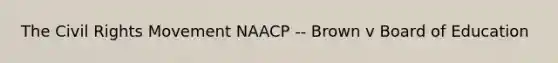 The Civil Rights Movement NAACP -- Brown v Board of Education