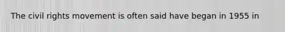 The civil rights movement is often said have began in 1955 in