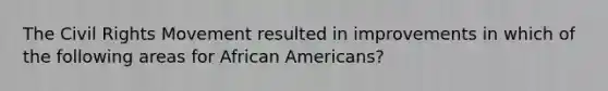 <a href='https://www.questionai.com/knowledge/kwq766eC44-the-civil-rights-movement' class='anchor-knowledge'>the civil rights movement</a> resulted in improvements in which of the following areas for <a href='https://www.questionai.com/knowledge/kktT1tbvGH-african-americans' class='anchor-knowledge'>african americans</a>?