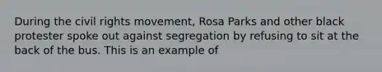 During the civil rights movement, Rosa Parks and other black protester spoke out against segregation by refusing to sit at the back of the bus. This is an example of