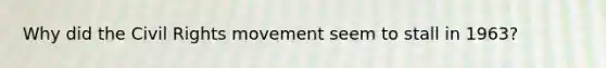 Why did <a href='https://www.questionai.com/knowledge/kwq766eC44-the-civil-rights-movement' class='anchor-knowledge'>the civil rights movement</a> seem to stall in 1963?