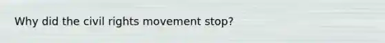 Why did the civil rights movement stop?