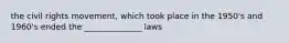 the civil rights movement, which took place in the 1950's and 1960's ended the ______________ laws