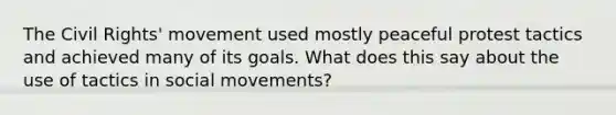 The Civil Rights' movement used mostly peaceful protest tactics and achieved many of its goals. What does this say about the use of tactics in social movements?