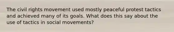 <a href='https://www.questionai.com/knowledge/kwq766eC44-the-civil-rights-movement' class='anchor-knowledge'>the civil rights movement</a> used mostly peaceful protest tactics and achieved many of its goals. What does this say about the use of tactics in <a href='https://www.questionai.com/knowledge/kAXd22OR9c-social-movements' class='anchor-knowledge'>social movements</a>?