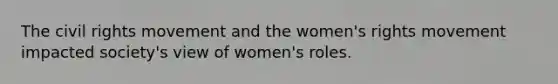 The civil rights movement and the women's rights movement impacted society's view of women's roles.