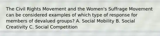 The Civil Rights Movement and the Women's Suffrage Movement can be considered examples of which type of response for members of devalued groups? A. Social Mobility B. Social Creativity C. Social Competition