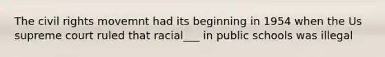 The civil rights movemnt had its beginning in 1954 when the Us supreme court ruled that racial___ in public schools was illegal