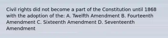 Civil rights did not become a part of the Constitution until 1868 with the adoption of the: A. Twelfth Amendment B. Fourteenth Amendment C. Sixteenth Amendment D. Seventeenth Amendment