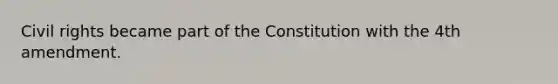 Civil rights became part of the Constitution with the 4th amendment.