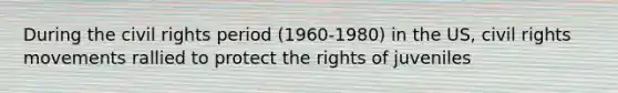 During the civil rights period (1960-1980) in the US, civil rights movements rallied to protect the rights of juveniles