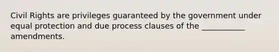 Civil Rights are privileges guaranteed by the government under equal protection and due process clauses of the ___________ amendments.