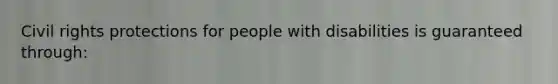 Civil rights protections for people with disabilities is guaranteed through:​