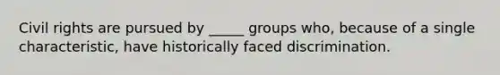 Civil rights are pursued by _____ groups who, because of a single characteristic, have historically faced discrimination.