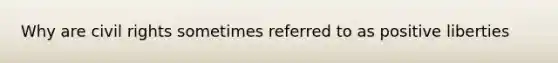 Why are civil rights sometimes referred to as positive liberties