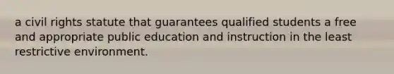 a civil rights statute that guarantees qualified students a free and appropriate public education and instruction in the least restrictive environment.