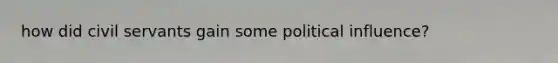 how did civil servants gain some political influence?