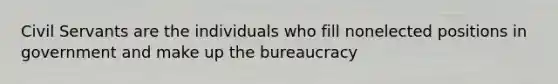 Civil Servants are the individuals who fill nonelected positions in government and make up the bureaucracy