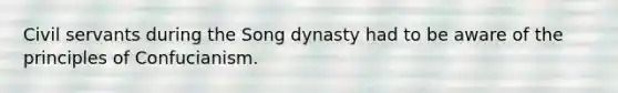 Civil servants during the Song dynasty had to be aware of the principles of Confucianism.