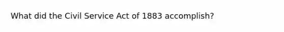 What did the Civil Service Act of 1883 accomplish?