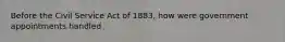 Before the Civil Service Act of 1883, how were government appointments handled