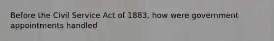 Before the Civil Service Act of 1883, how were government appointments handled