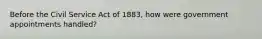 Before the Civil Service Act of 1883, how were government appointments handled?