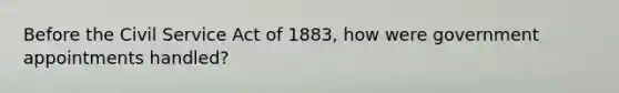 Before the Civil Service Act of 1883, how were government appointments handled?