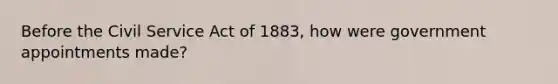 Before the Civil Service Act of 1883, how were government appointments made?