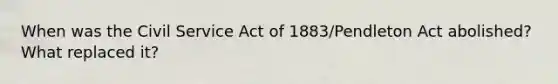 When was the Civil Service Act of 1883/Pendleton Act abolished? What replaced it?