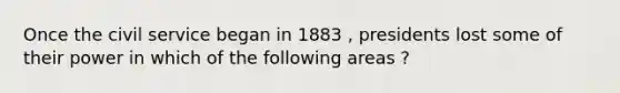 Once the civil service began in 1883 , presidents lost some of their power in which of the following areas ?