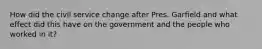 How did the civil service change after Pres. Garfield and what effect did this have on the government and the people who worked in it?