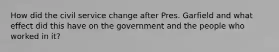 How did the civil service change after Pres. Garfield and what effect did this have on the government and the people who worked in it?