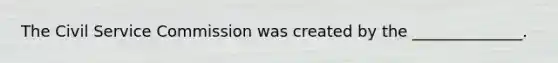 The Civil Service Commission was created by the ______________.