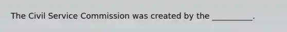 The Civil Service Commission was created by the __________.