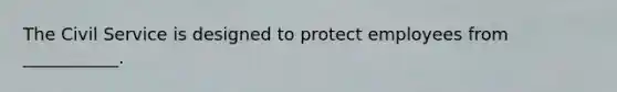 The Civil Service is designed to protect employees from ___________.