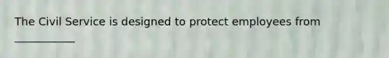 The Civil Service is designed to protect employees from ___________