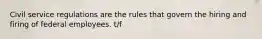 Civil service regulations are the rules that govern the hiring and firing of federal employees. t/f