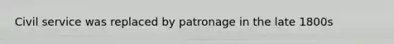 Civil service was replaced by patronage in the late 1800s