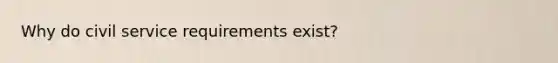 Why do civil service requirements exist?