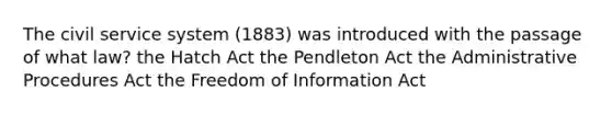 The civil service system (1883) was introduced with the passage of what law? the Hatch Act the Pendleton Act the Administrative Procedures Act the Freedom of Information Act