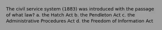 The civil service system (1883) was introduced with the passage of what law? a. the Hatch Act b. the Pendleton Act c. the Administrative Procedures Act d. the Freedom of Information Act