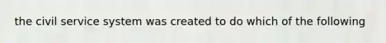 the civil service system was created to do which of the following