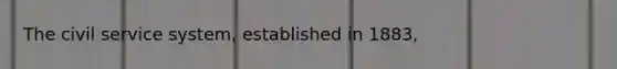The civil service system, established in 1883,