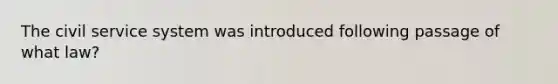 The civil service system was introduced following passage of what law?