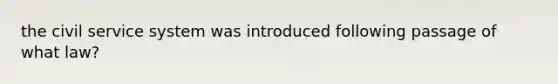 the civil service system was introduced following passage of what law?