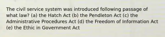 The civil service system was introduced following passage of what law? (a) the Hatch Act (b) the Pendleton Act (c) the Administrative Procedures Act (d) the Freedom of Information Act (e) the Ethic in Government Act