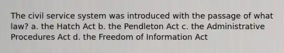 The civil service system was introduced with the passage of what law? a. the Hatch Act b. the Pendleton Act c. the Administrative Procedures Act d. the Freedom of Information Act